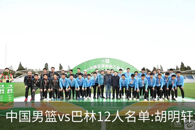 中国男篮vs巴林12人名单:胡明轩复出 周琦缺席