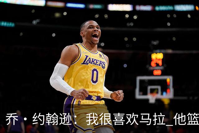 乔·约翰逊：我很喜欢马拉 他篮球智商极高能给文班制造麻烦