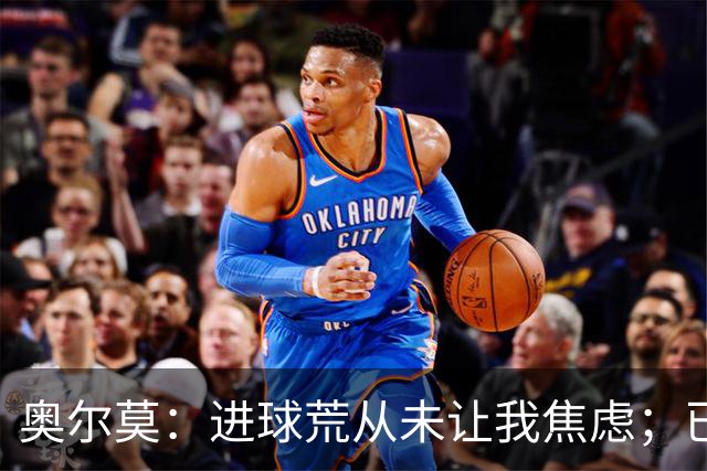 奥尔莫：进球荒从未让我焦虑；已为巴黎和国家德比做好准备