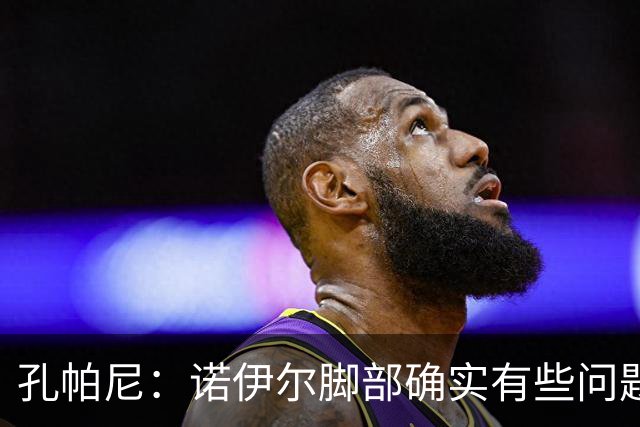 孔帕尼：诺伊尔脚部确实有些问题 再打磨细节我们能达到最佳状态