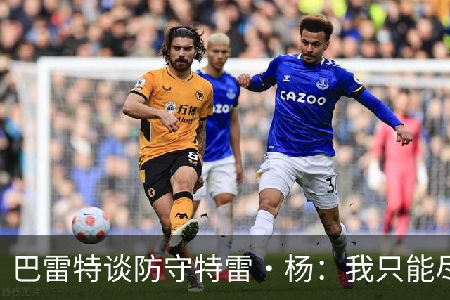 巴雷特谈防守特雷·杨：我只能尽量把手拿开 防止他造犯规
