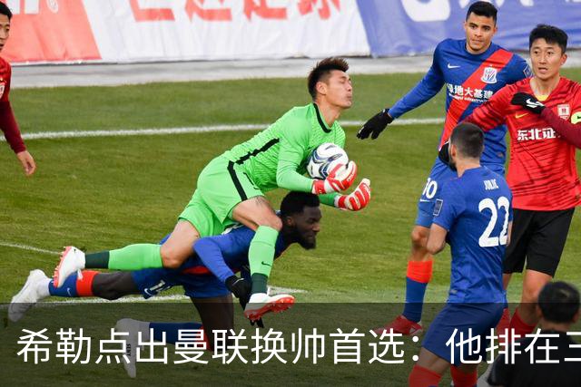 希勒点出曼联换帅首选：他排在三候选之首
