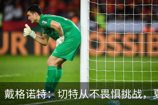 戴格诺特：切特从不畏惧挑战，夏天外界议论很多但他让我欣慰