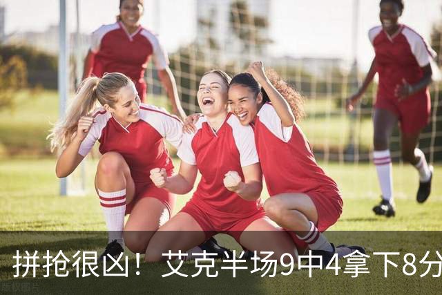 拼抢很凶！艾克半场9中4拿下8分7篮板 4前场篮板