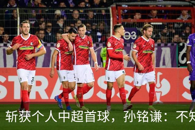 斩获个人中超首球，孙铭谦：不知道怎么形容，只能说十分幸运