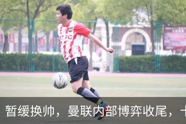暂缓换帅，曼联内部博弈收尾，卡里克迎来最后自救窗口期