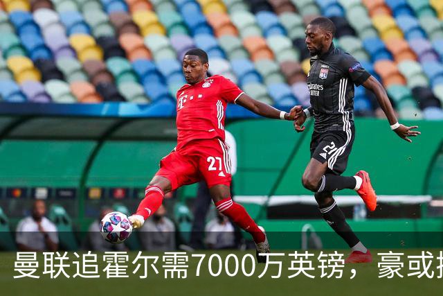 曼联追霍尔需7000万英镑，豪或携团队加盟