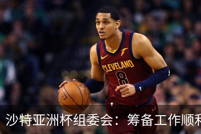 沙特亚洲杯组委会：筹备工作顺利进行 对成功举办充满信心