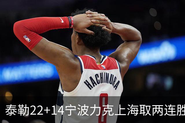 泰勒22+14宁波力克上海取两连胜 王哲林21+8