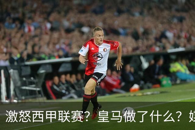 激怒西甲联赛？皇马做了什么？媒体：他们想看笑话，姆巴佩或被坑