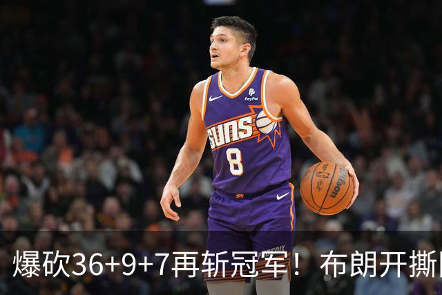 爆砍36+9+7再斩冠军！布朗开撕图图！彻底决裂！