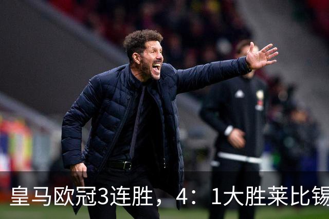 皇马欧冠3连胜，4：1大胜莱比锡；皇马3将一传一射，姆巴佩当选全场最佳
