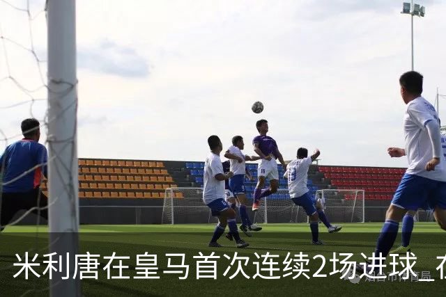 米利唐在皇马首次连续2场进球 在球队已进7球