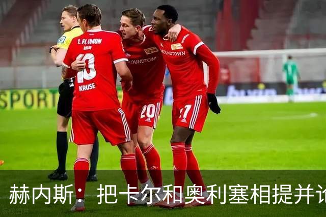 赫内斯：把卡尔和奥利塞相提并论，显然对他没有好处