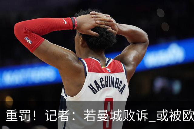 重罚！记者：若曼城败诉 或被欧足联追加禁赛欧战10年