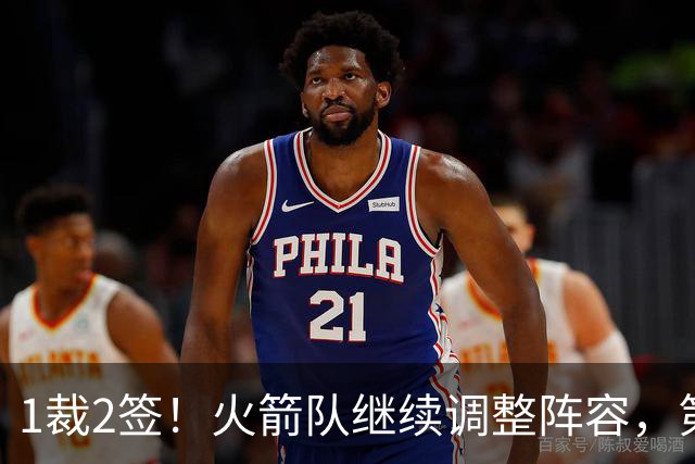 1裁2签！火箭队继续调整阵容，第4中锋成功留队，边缘控卫离队
