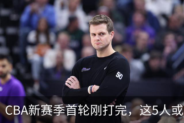 CBA新赛季首轮刚打完，这5人或退出男篮国家队，胡明轩领衔，2大内线被高估