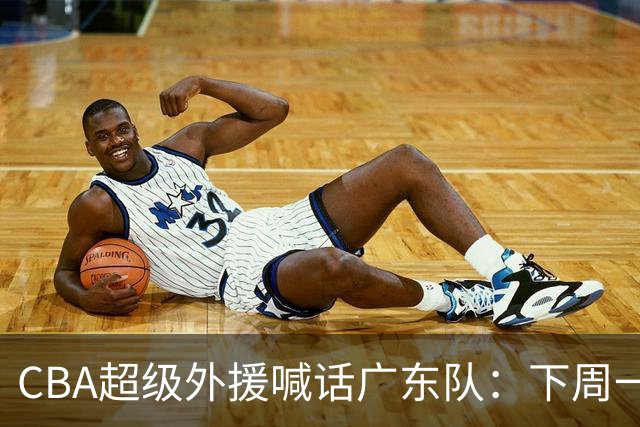 CBA超级外援喊话广东队：下周一，我可以报到上班！