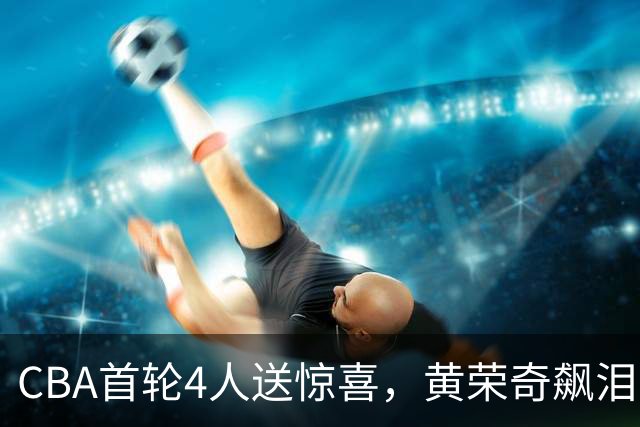 CBA首轮4人送惊喜，黄荣奇飙泪上榜，胡金秋4人严重低迷