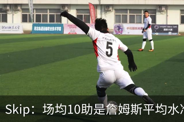 Skip：场均10助是詹姆斯平均水准，但马克西没向他妥协球权